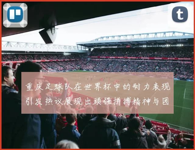 重庆足球队在世界杯中的耐力表现引发热议展现出顽强拼搏精神与团队合作能力