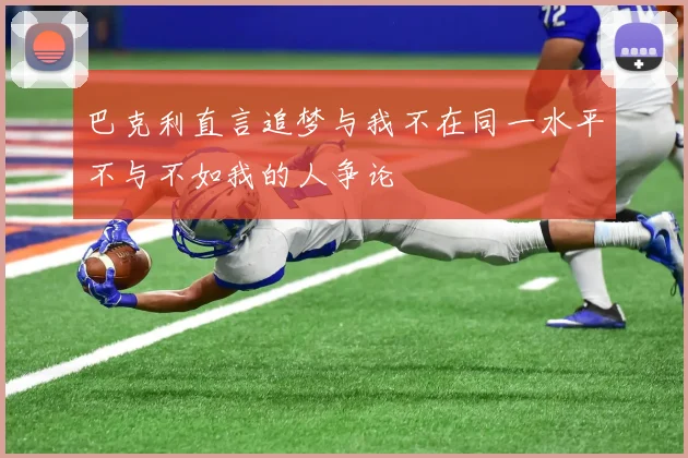 巴克利直言追梦与我不在同一水平不与不如我的人争论