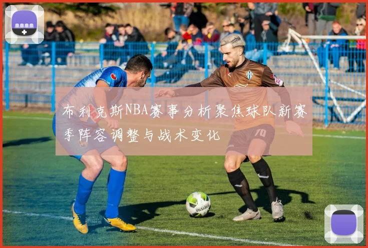 布利克斯NBA赛事分析聚焦球队新赛季阵容调整与战术变化