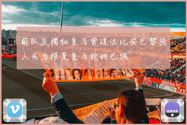 前队友揭秘皇马曾追法比安巴黎抢人或为报复皇马挖姆巴佩