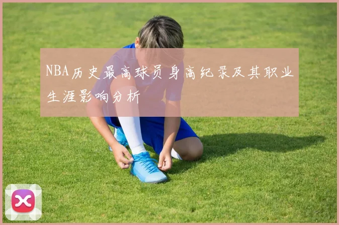 NBA历史最高球员身高纪录及其职业生涯影响分析