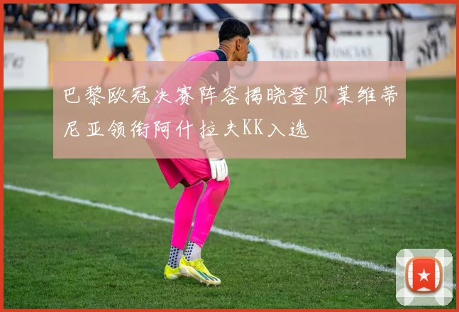 巴黎欧冠决赛阵容揭晓登贝莱维蒂尼亚领衔阿什拉夫KK入选