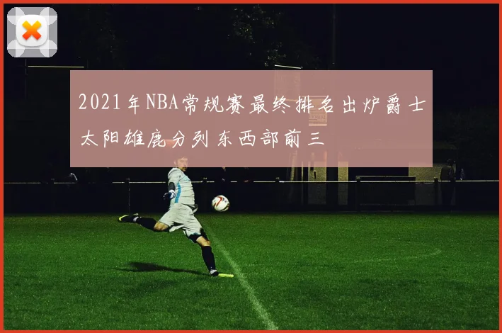 2021年NBA常规赛最终排名出炉爵士太阳雄鹿分列东西部前三