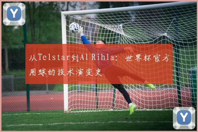 从Telstar到Al Rihla：世界杯官方用球的技术演变史