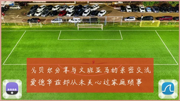 戈贝尔分享与文班亚马的亲密交流爱德华兹却从未关心过家庭琐事