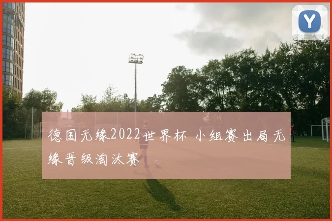 德国无缘2022世界杯 小组赛出局无缘晋级淘汰赛