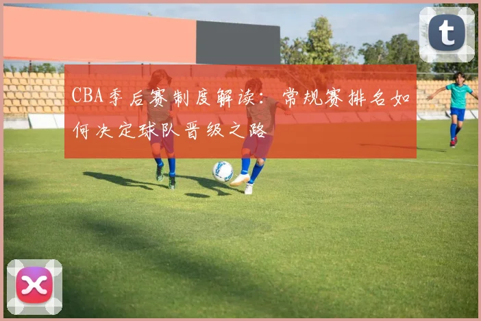 CBA季后赛制度解读：常规赛排名如何决定球队晋级之路