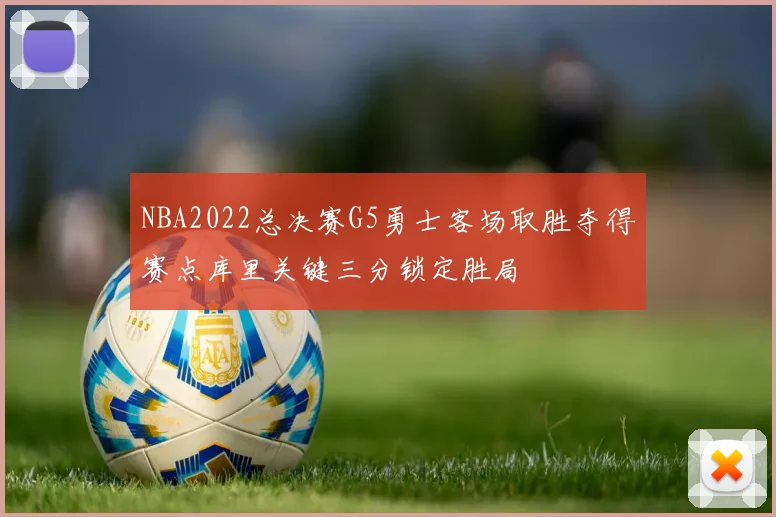NBA2022总决赛G5勇士客场取胜夺得赛点库里关键三分锁定胜局