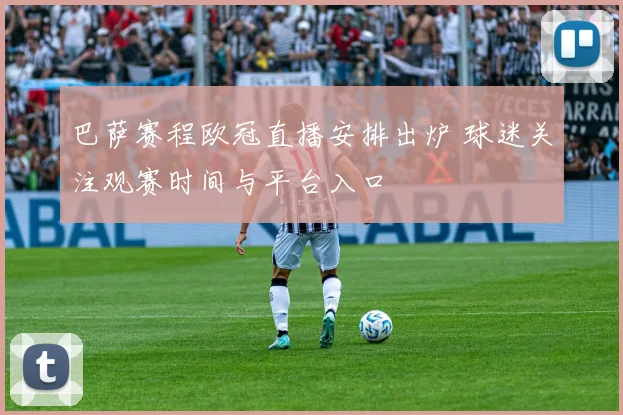 巴萨赛程欧冠直播安排出炉 球迷关注观赛时间与平台入口