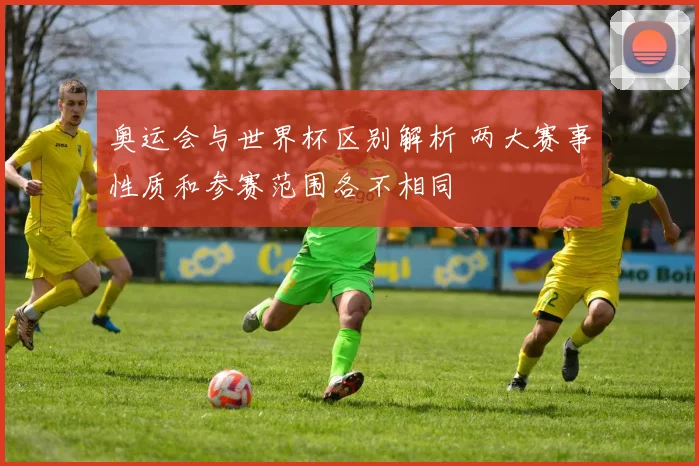 奥运会与世界杯区别解析 两大赛事性质和参赛范围各不相同